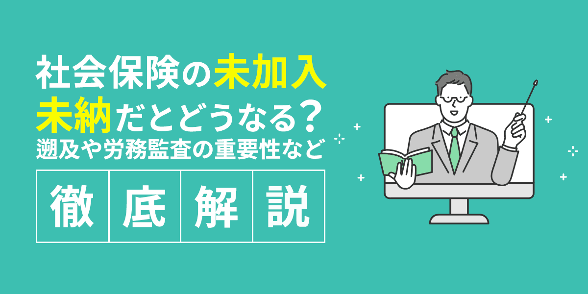 社会保険の未加入・未納だとどうなる?遡及や労務監査の重要性などを徹底解説