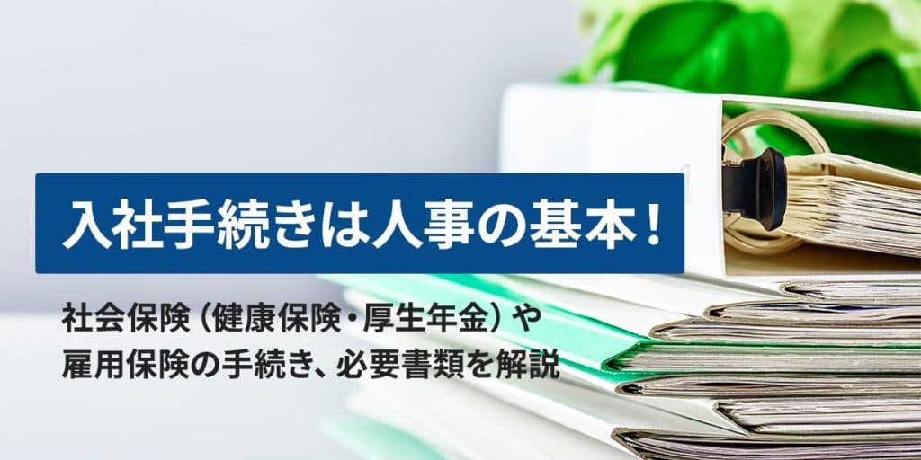 入社手続きは人事の基本!必要書類や社会保険、雇用保険の手続きをわかりやすく解説
