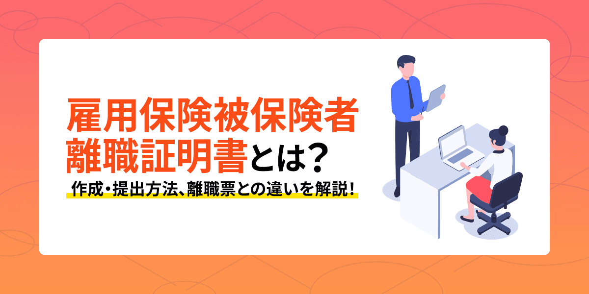 【社労士監修】雇用保険被保険者離職証明書とは?作成・提出方法、離職票との違いを解説!