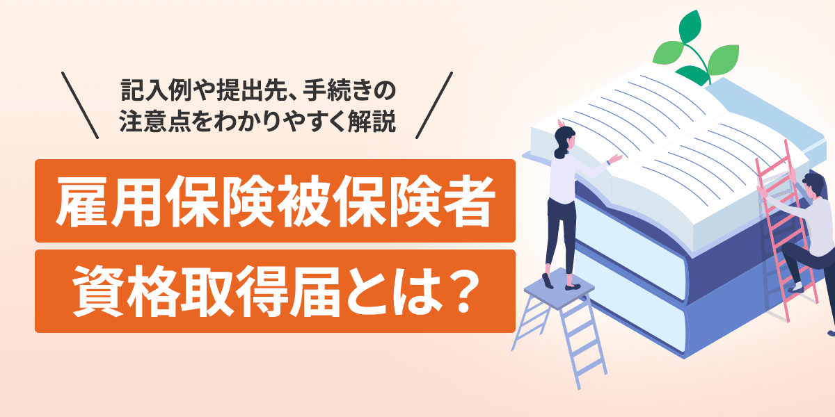 雇用保険被保険者資格取得届とは?記入例や提出先、手続きの注意点をわかりやすく解説