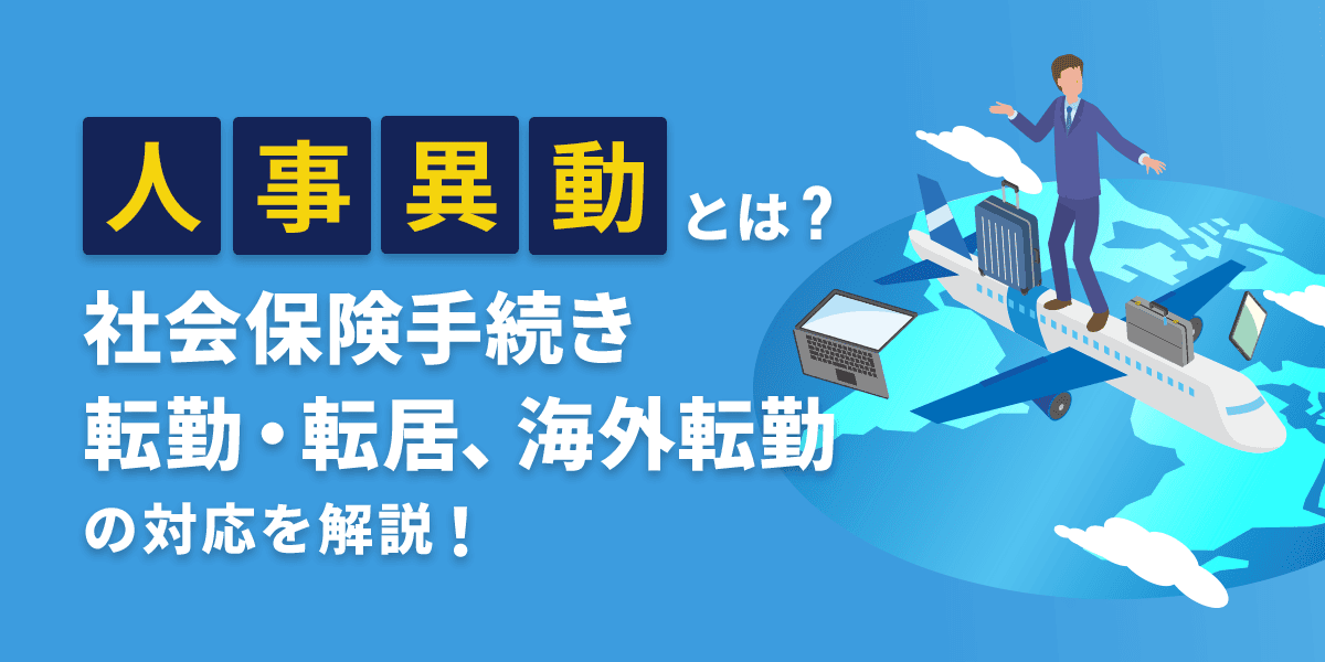 人事異動とは?社会保険(雇用保険など)手続き、転勤・転居、海外転勤の対応を解説!