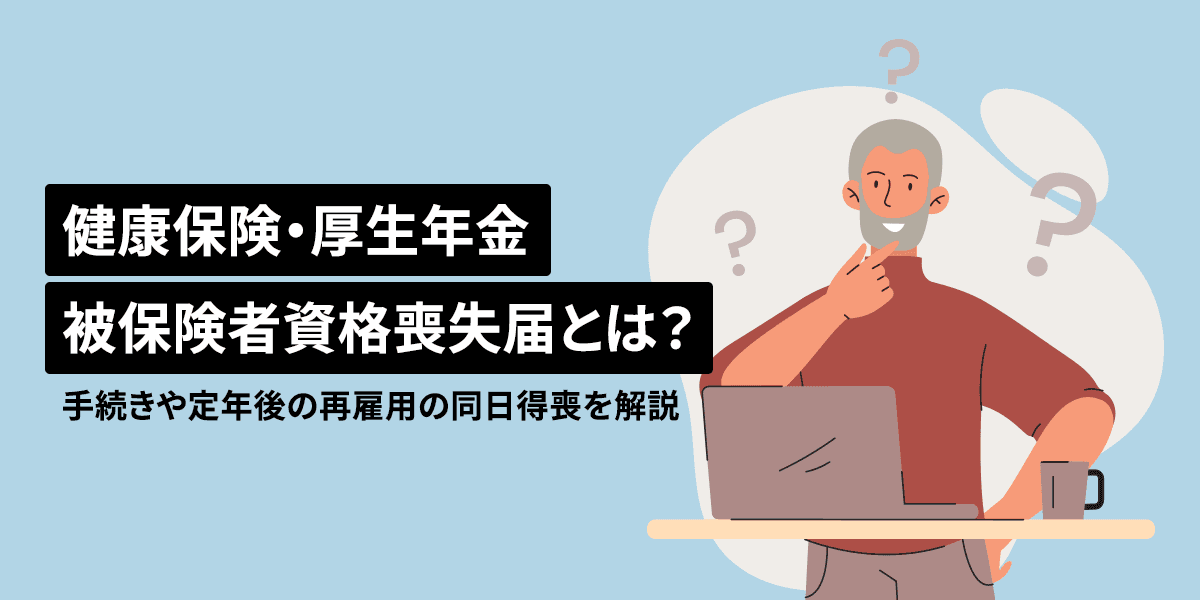 健康保険・厚生年金被保険者資格喪失届とは?手続きや定年後の再雇用の同日得喪を解説!