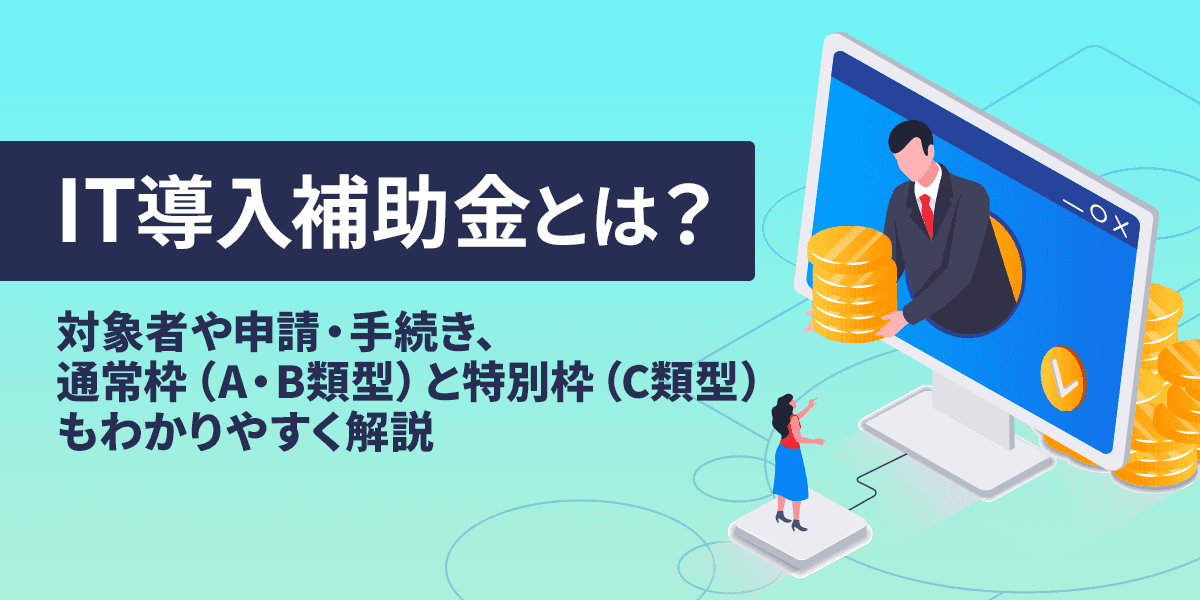 IT導入補助金とは?対象者や申請・手続き、通常枠(A・B類型)と特別枠(C類型)も解説