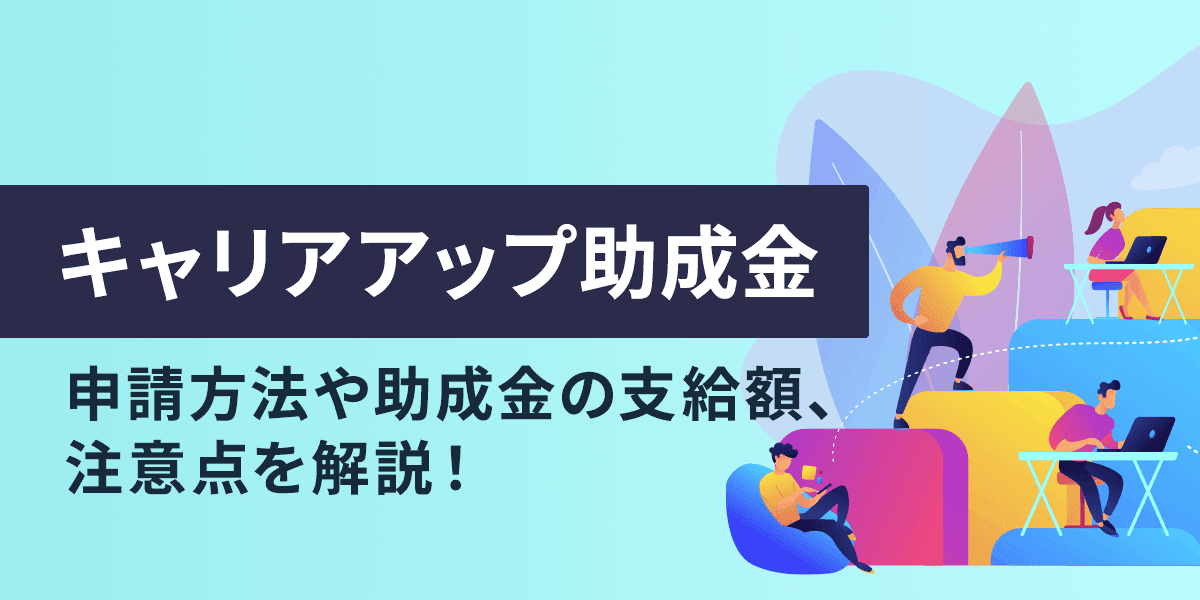 キャリアアップ助成金(正社員化コース)とは?申請方法や助成金の支給額、注意点を解説!