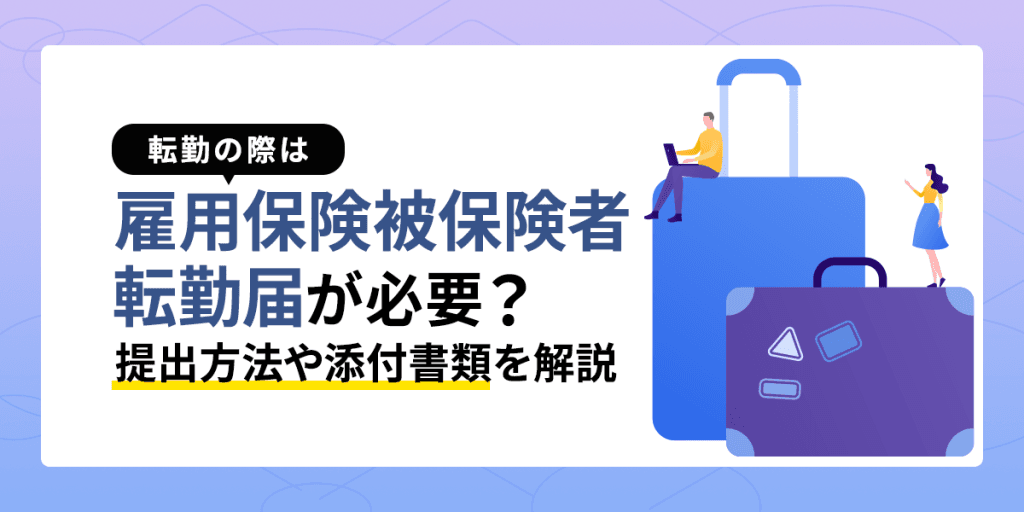 転勤の際は雇用保険被保険者転勤届が必要?提出方法や添付書類を解説