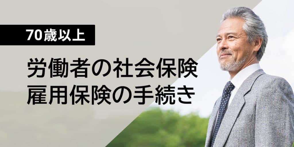 70歳以上労働者の社会保険・雇用保険の手続きとは? 年齢別の対応や退職時も解説
