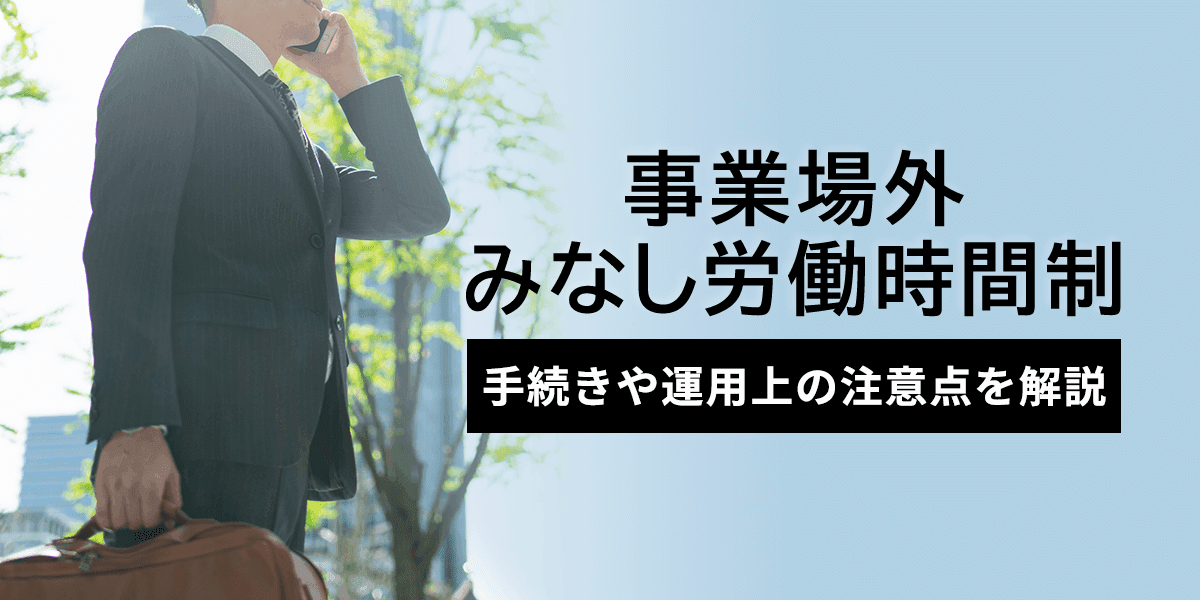 「事業場外みなし労働時間制」とは?手続きや運用上の注意点を解説!