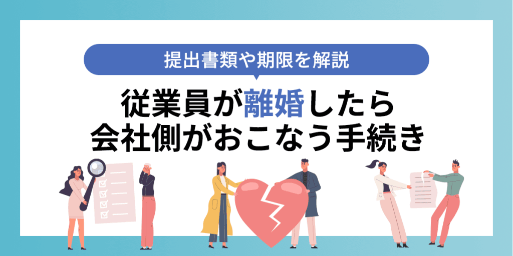 従業員が離婚したら会社側がおこなう手続き|提出書類や期限を解説
