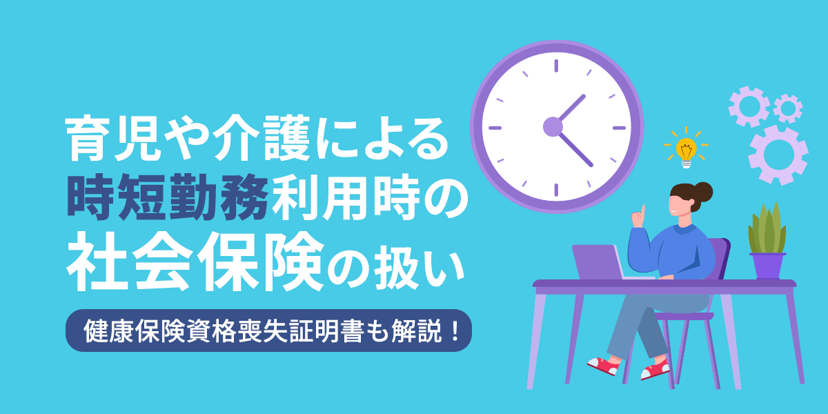 育児や介護による時短勤務利用時の社会保険の扱いとは?健康保険資格喪失証明書も解説!