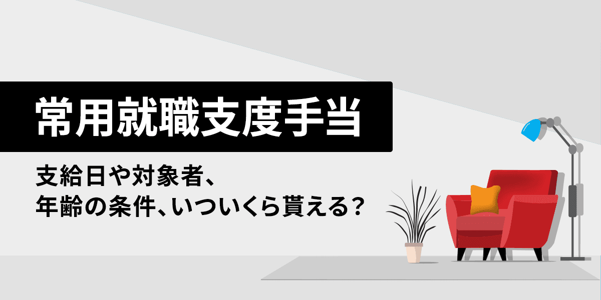 常用就職支度手当とは?支給日や対象者、年齢の条件、いついくら貰える?