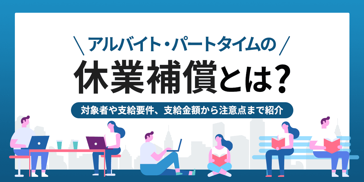 【社労士監修】アルバイト・パートタイムの休業補償とは? 対象者や支給要件、支給金額から注意点までご紹介
