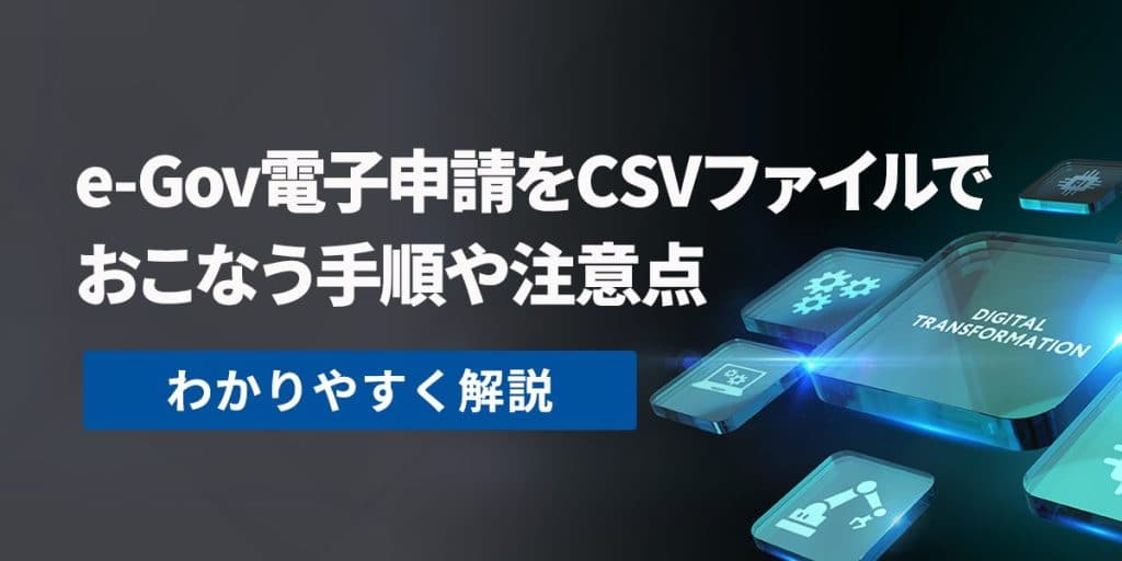 e-Gov電子申請をCSVファイルでおこなう手順や注意点についてわかりやすく解説