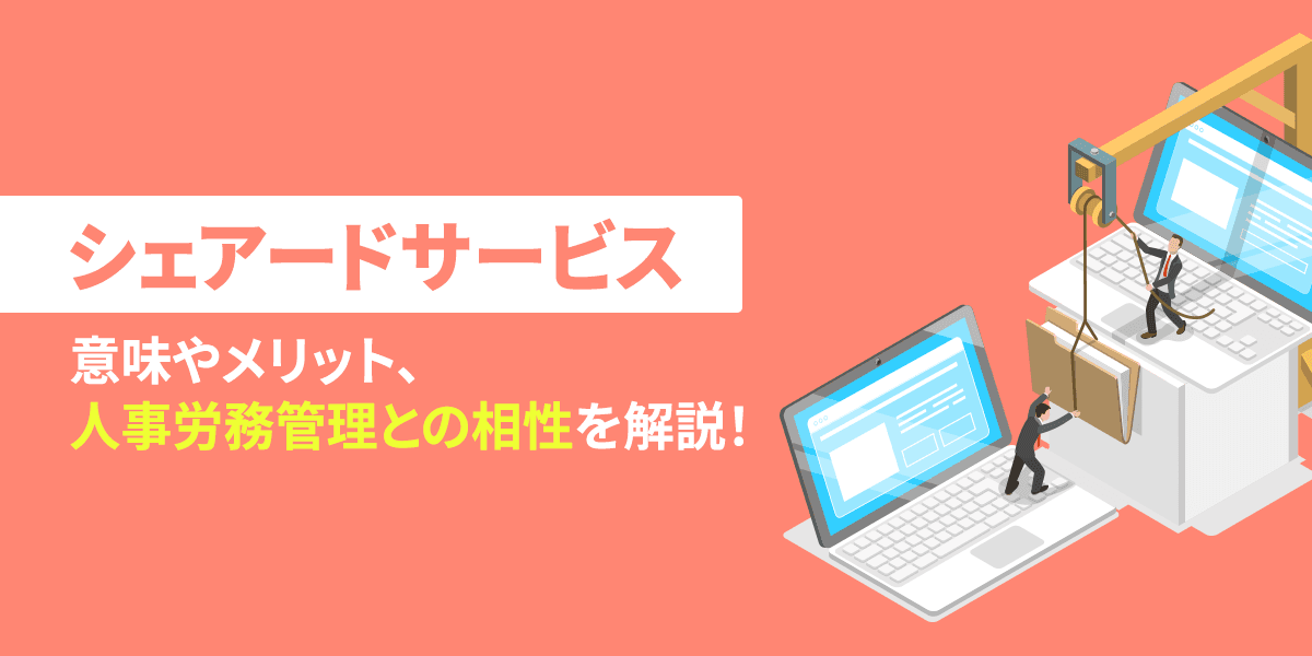 シェアードサービスとは?意味やメリット、人事労務管理との相性を解説!