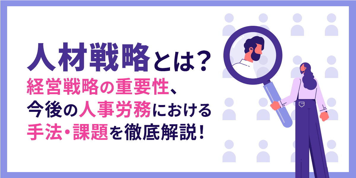 人材戦略とは?経営戦略の重要性、今後の人事労務における手法・課題を徹底解説!