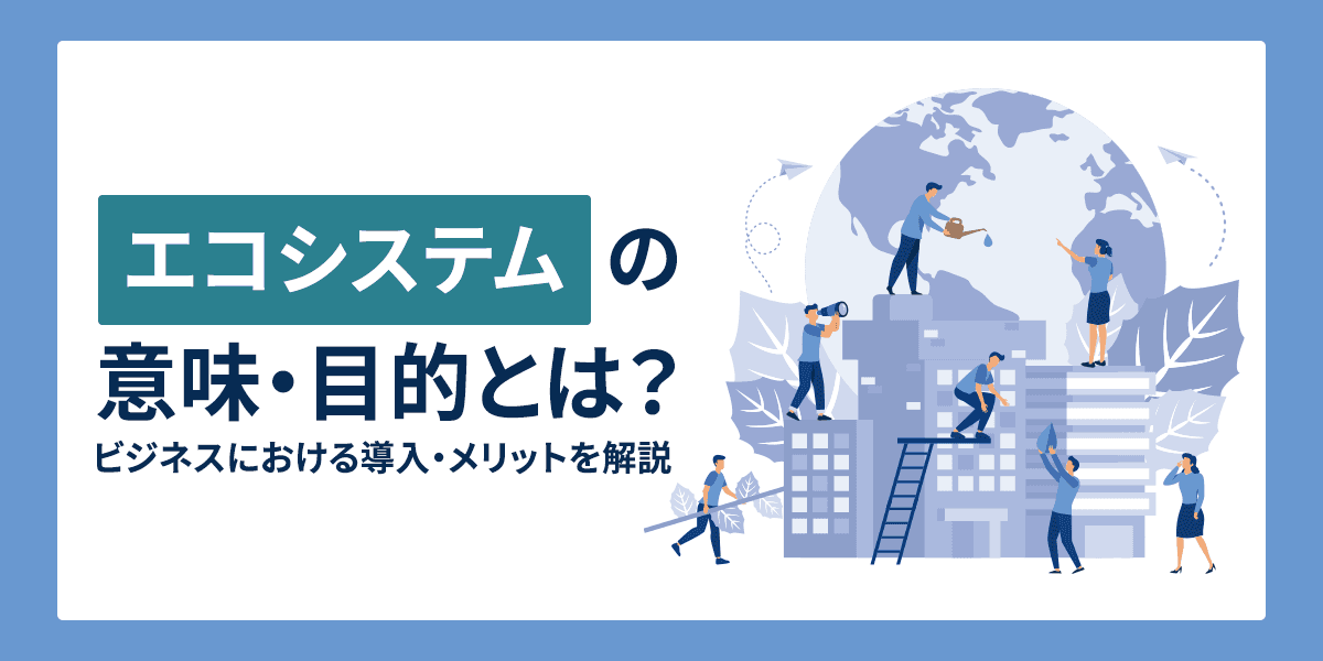 エコシステムの意味・目的とは?ビジネスにおける導入メリットを解説