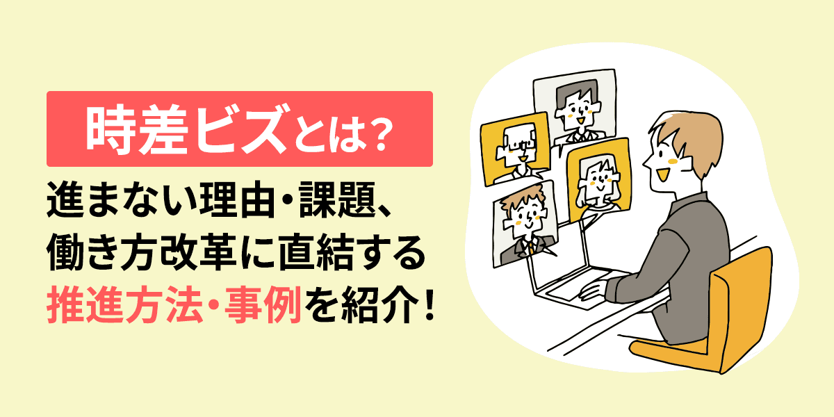 時差ビズとは?進まない理由・課題、働き方改革に直結する推進方法・事例を紹介!