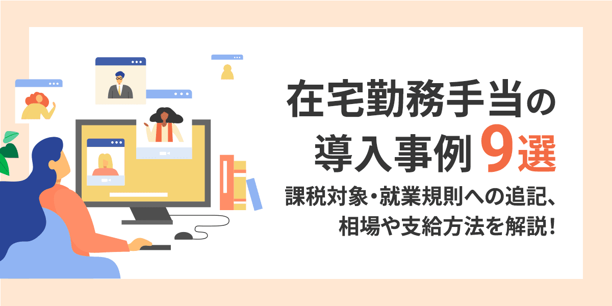 在宅勤務手当の導入事例9選! 課税対象・就業規則への追記、相場や支給方法を解説!