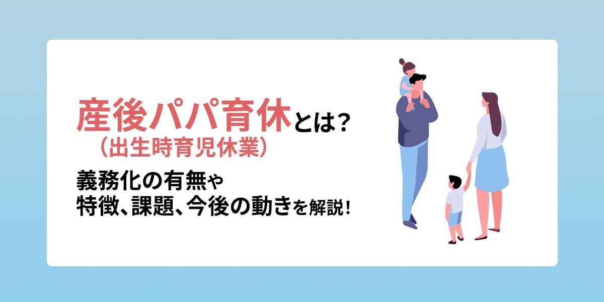209.産後パパ育休(出生時育児休業)とは?義務化の有無や特徴、課題、今後の動きを解説!
