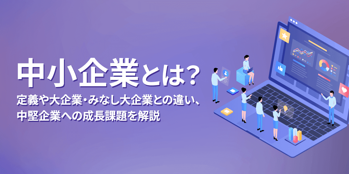 中小企業(中堅企業)とは?定義や大企業・みなし大企業との違い、中堅企業への成長課題を解説