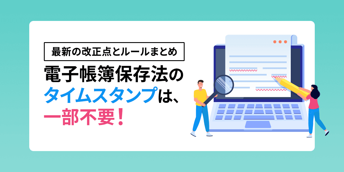 電子帳簿保存法のタイムスタンプは一部不要!最新の改正点とルールまとめ