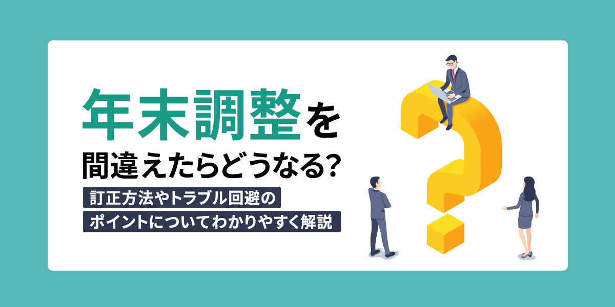 年末調整を間違えたらどうなる?訂正方法やトラブル回避のポイントについてわかりやすく解説