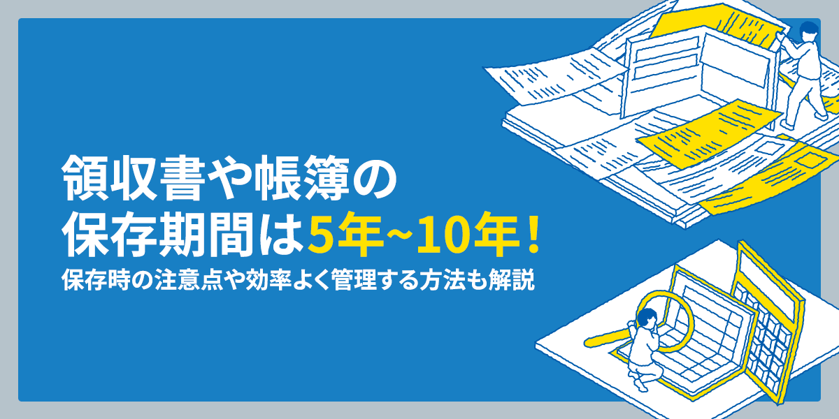 領収書や帳簿の保存期間は5年~10年!保存時の注意点や効率よく管理する方法も解説