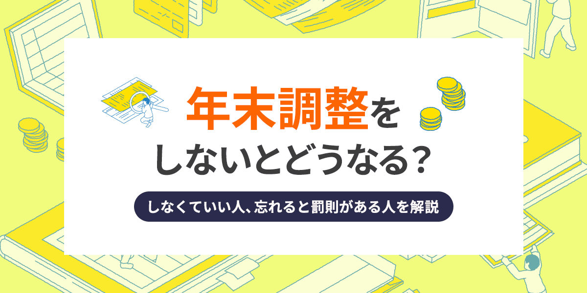 年末調整をしないとどうなる?しなくていい人、忘れると罰則がある人を解説