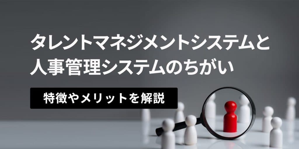 タレントマネジメントシステムと人事管理システムの違いは?それぞれの特徴やメリットを解説