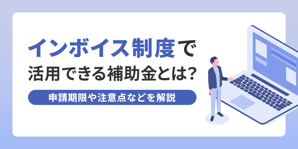 インボイス制度で活用できる3つの補助金とは?申請期限や注意点などを解説
