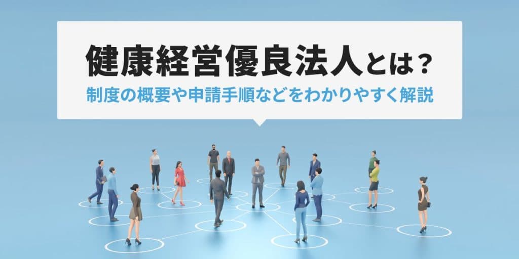 健康経営優良法人とは?制度の概要や申請手順などをわかりやすく解説