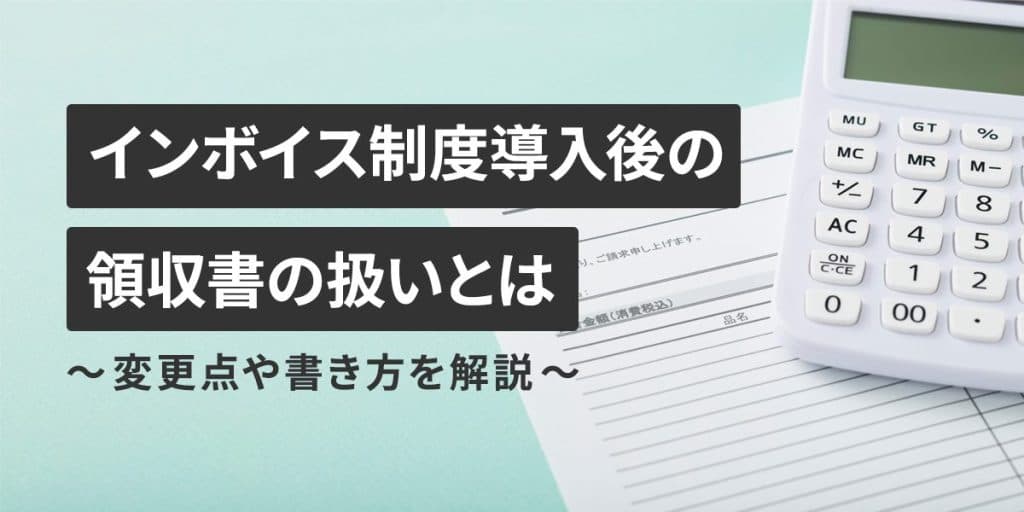 インボイス制度導入後の領収書の扱いとは|変更点や書き方を解説