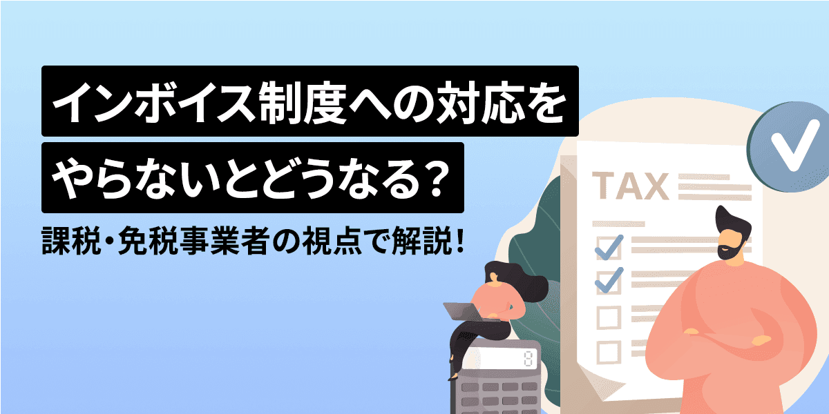 インボイス制度への対応をやらないとどうなる?課税・免税事業者の視点で解説!