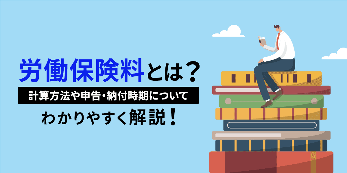 労働保険料とは?計算方法や申告・納付時期についてわかりやすく解説
