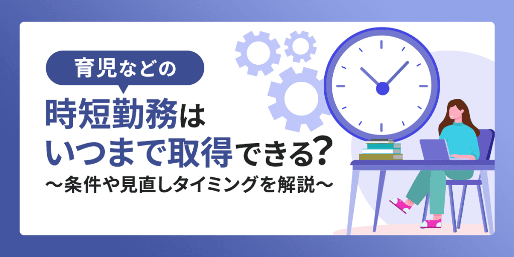 育児などの時短勤務はいつまで取得できる?条件や見直しタイミングを解説