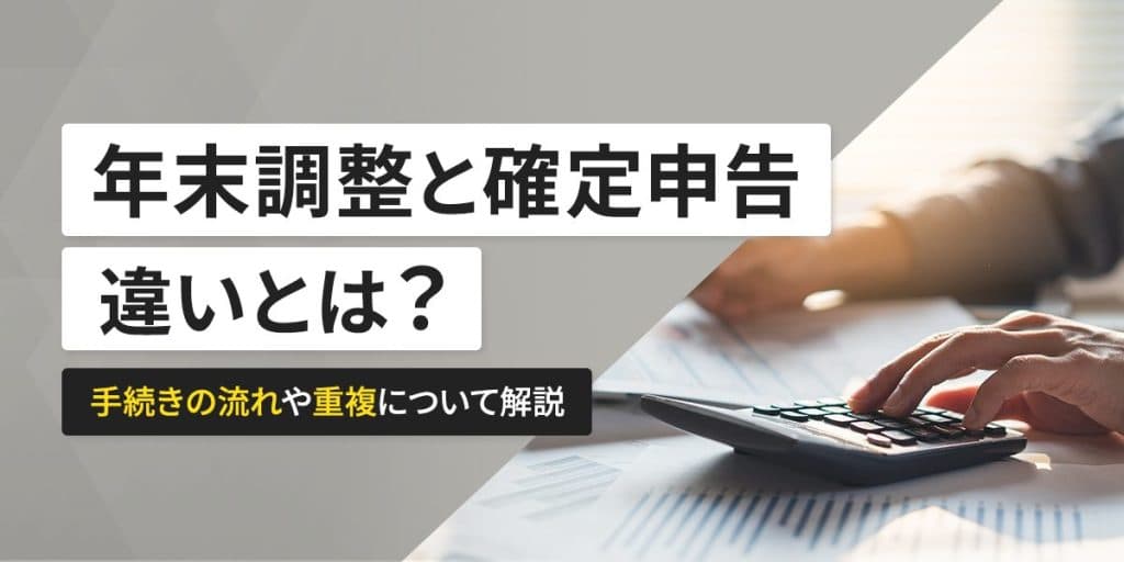 年末調整と確定申告の違いとは?手続きの流れや重複について解説
