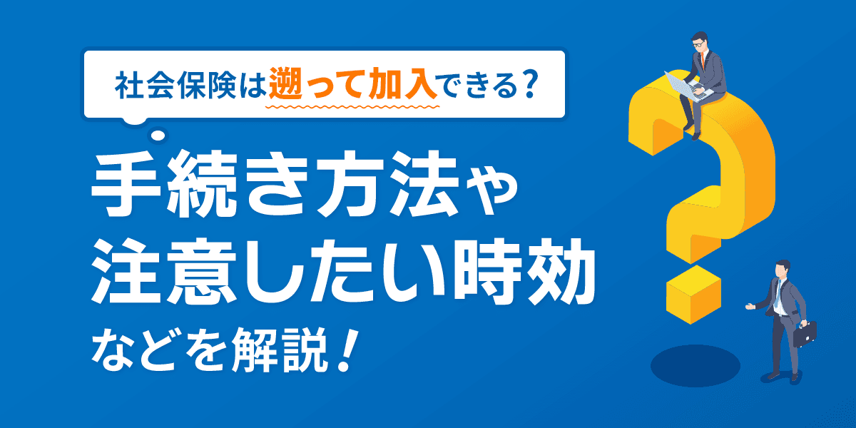 社会保険は遡って加入できる?手続き方法や注意したい時効などを解説!