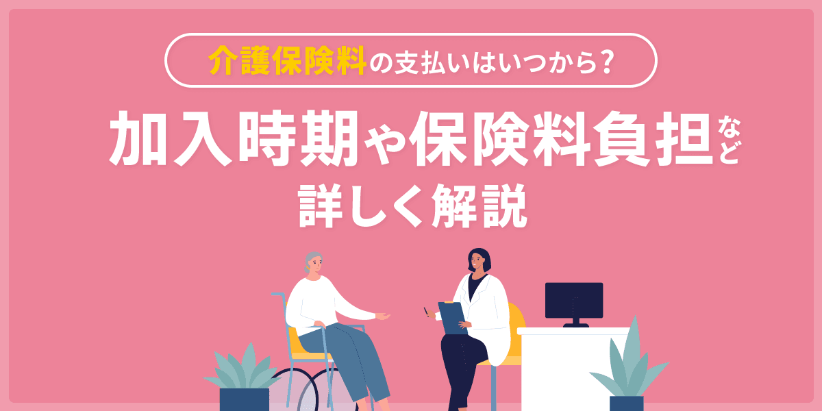 介護保険料の支払いはいつから?加入時期や保険料負担など詳しく解説