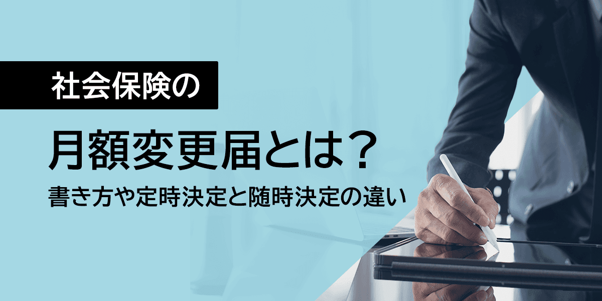 社会保険の月額変更届とは?書き方や定時決定と随時決定の違いなど解説