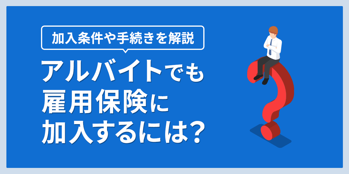 アルバイトでも雇用保険に加入するには?加入条件や手続きを解説