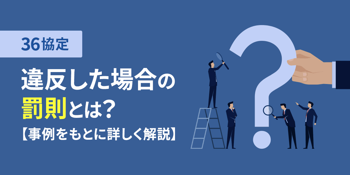 36協定を違反した場合の罰則とは?違反となる事例をもとに詳しく解説