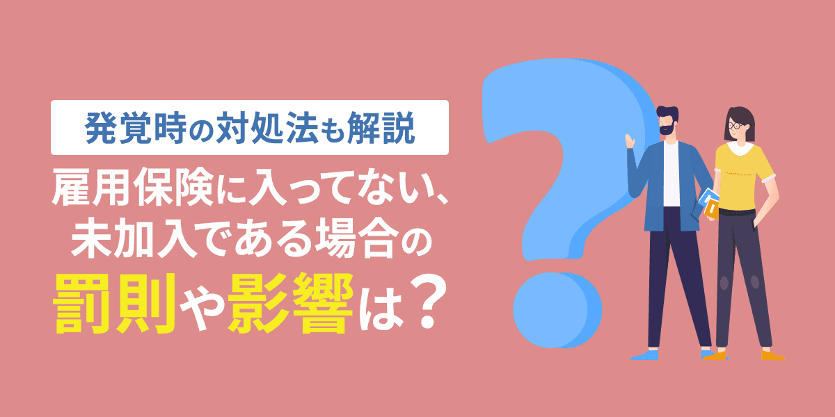 雇用保険に入ってない・未加入である場合の罰則や影響は?発覚時の対処法も解説