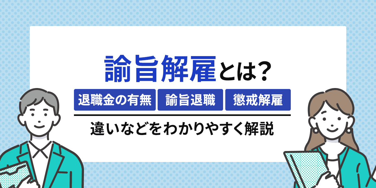 諭旨解雇とは?退職金の有無や諭旨退職・懲戒解雇との違いなどを解説