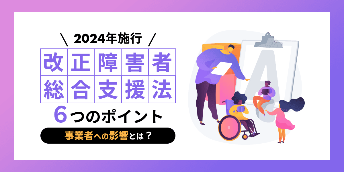 【2024年施行】改正障害者総合支援法の6つのポイント|事業者への影響とは