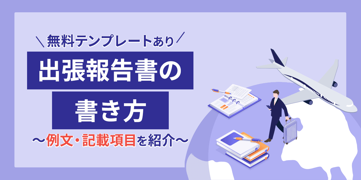 出張報告書の書き方|例文・記載項目を紹介【無料テンプレートあり】