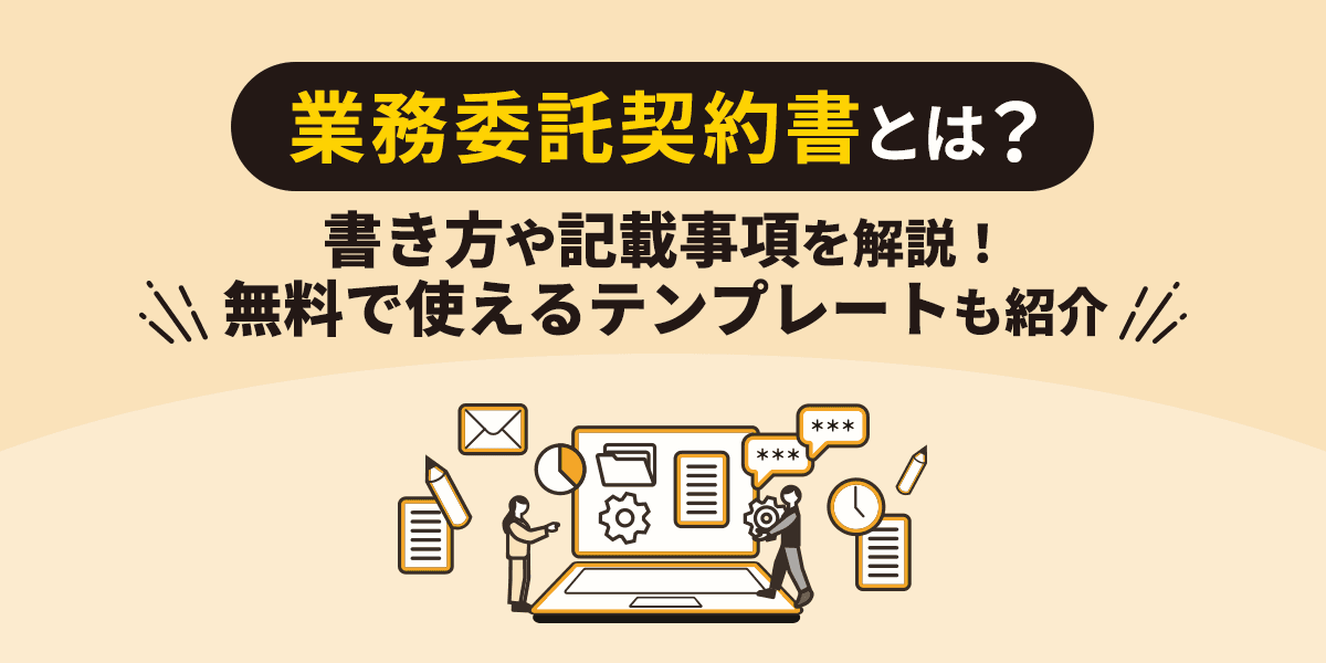 業務委託契約書とは?書き方や記載事項を解説!無料で使えるテンプレートも紹介