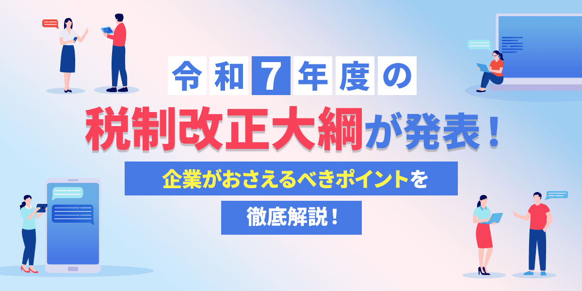 令和7年度の税制改正大綱が発表!企業がおさえるべきポイントを徹底解説
