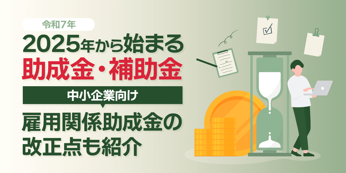 2025年(令和7年)から始まる助成金・補助金【中小企業向け】雇用関係助成金の改正点も紹介